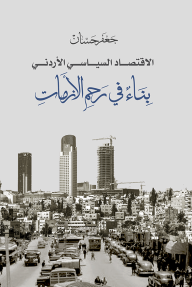 الاقتصاد السياسي الأردني بناء في رحم الأزمات